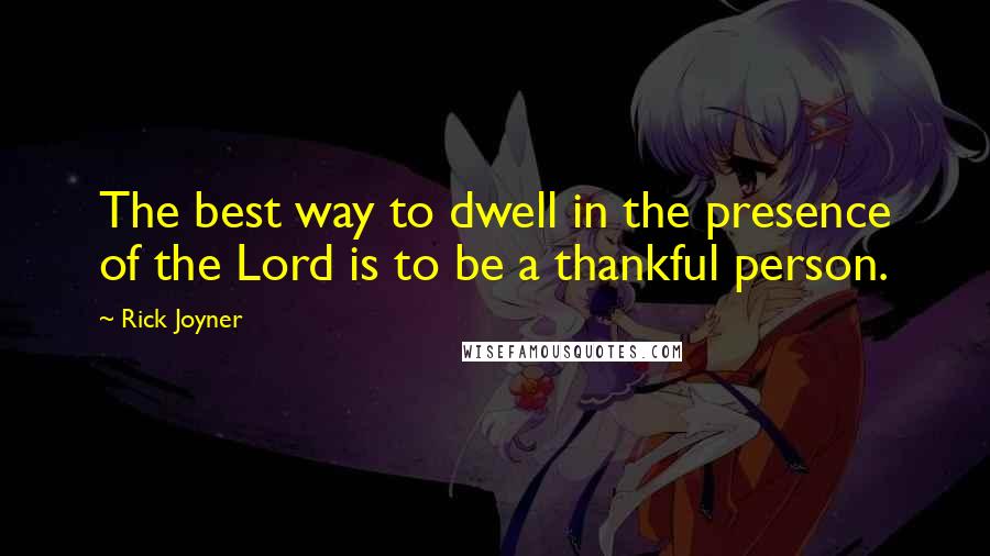 Rick Joyner Quotes: The best way to dwell in the presence of the Lord is to be a thankful person.