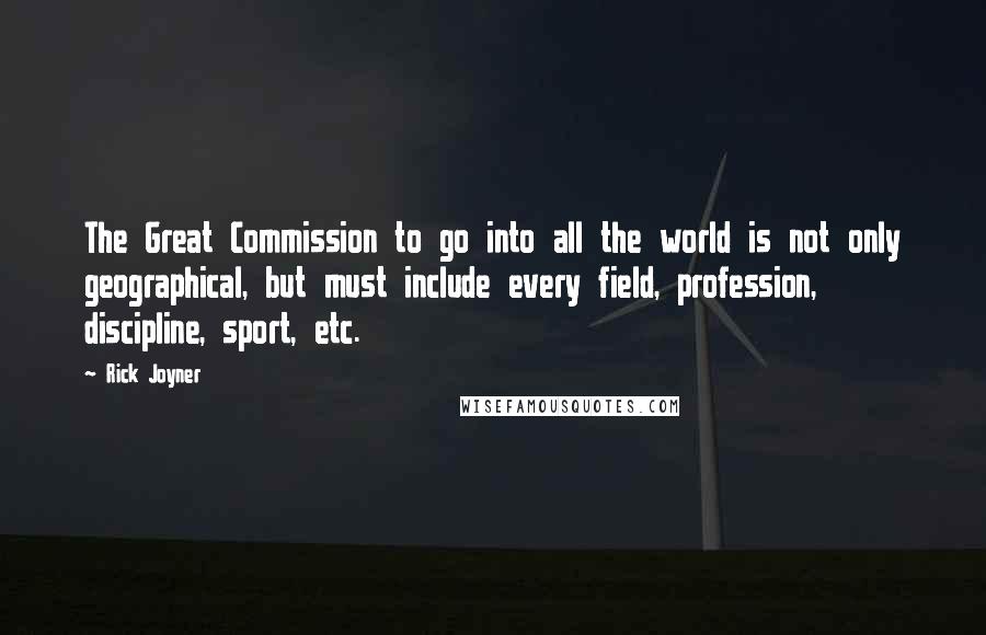 Rick Joyner Quotes: The Great Commission to go into all the world is not only geographical, but must include every field, profession, discipline, sport, etc.