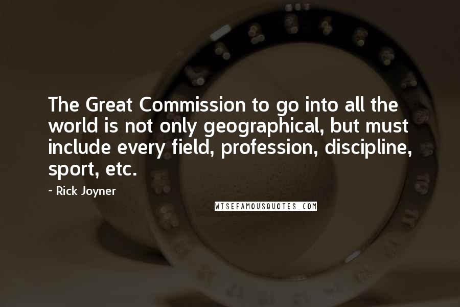 Rick Joyner Quotes: The Great Commission to go into all the world is not only geographical, but must include every field, profession, discipline, sport, etc.