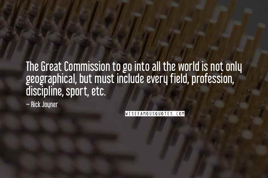 Rick Joyner Quotes: The Great Commission to go into all the world is not only geographical, but must include every field, profession, discipline, sport, etc.