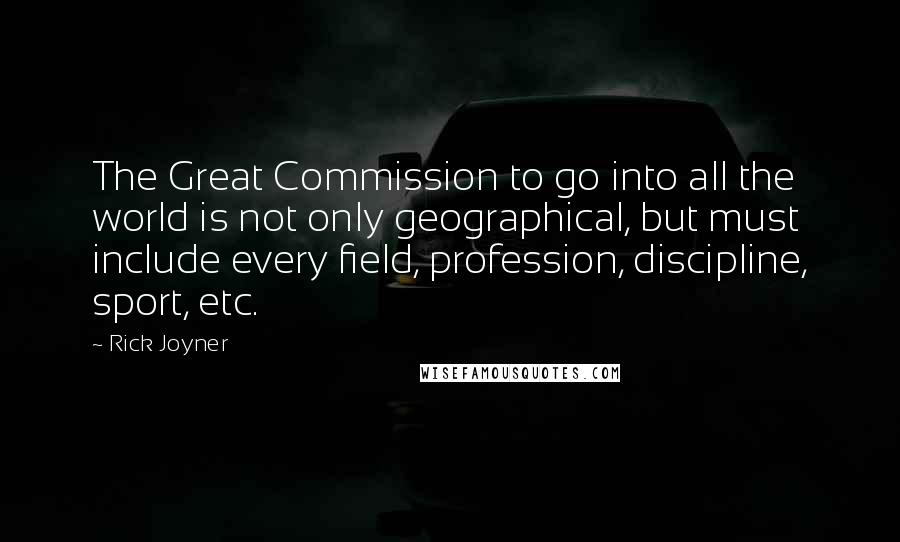 Rick Joyner Quotes: The Great Commission to go into all the world is not only geographical, but must include every field, profession, discipline, sport, etc.