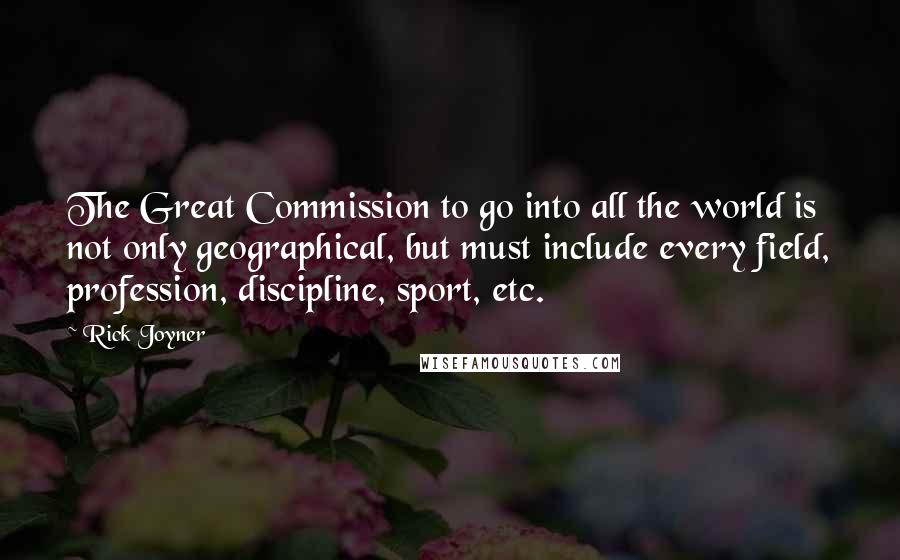 Rick Joyner Quotes: The Great Commission to go into all the world is not only geographical, but must include every field, profession, discipline, sport, etc.