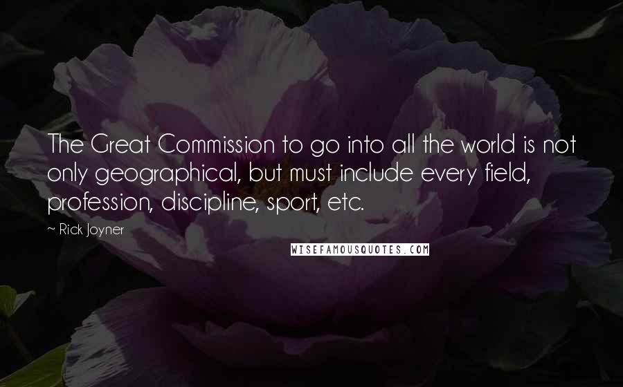 Rick Joyner Quotes: The Great Commission to go into all the world is not only geographical, but must include every field, profession, discipline, sport, etc.