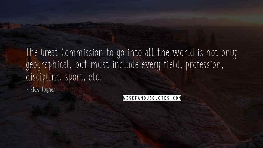 Rick Joyner Quotes: The Great Commission to go into all the world is not only geographical, but must include every field, profession, discipline, sport, etc.