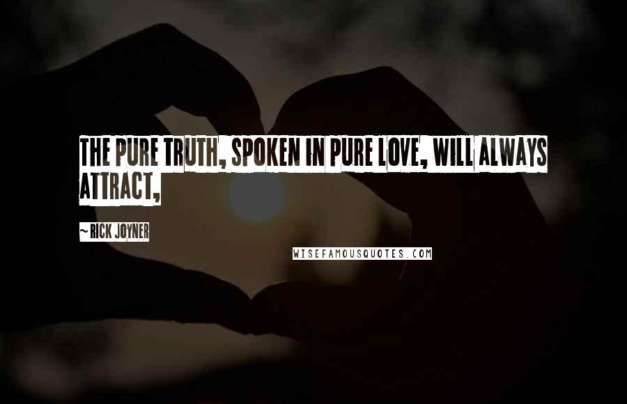 Rick Joyner Quotes: The pure truth, spoken in pure love, will always attract,