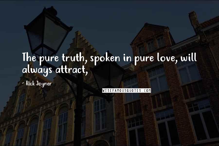 Rick Joyner Quotes: The pure truth, spoken in pure love, will always attract,