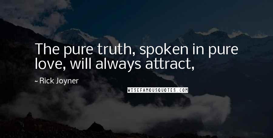 Rick Joyner Quotes: The pure truth, spoken in pure love, will always attract,