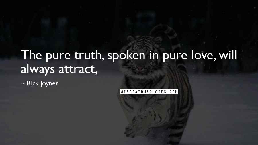 Rick Joyner Quotes: The pure truth, spoken in pure love, will always attract,