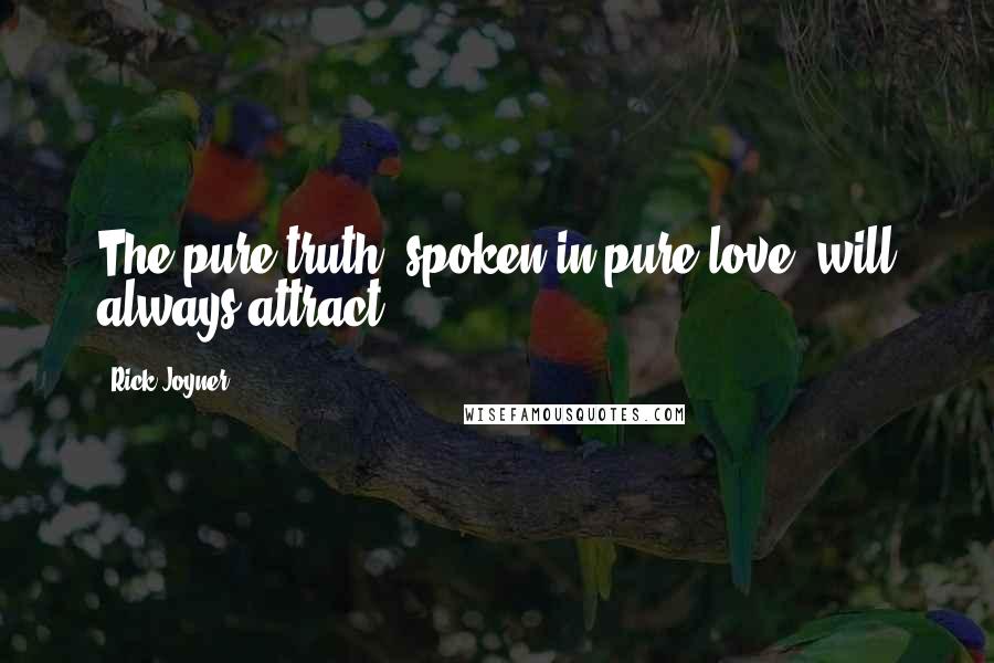 Rick Joyner Quotes: The pure truth, spoken in pure love, will always attract,