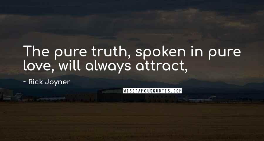 Rick Joyner Quotes: The pure truth, spoken in pure love, will always attract,