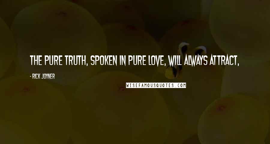 Rick Joyner Quotes: The pure truth, spoken in pure love, will always attract,