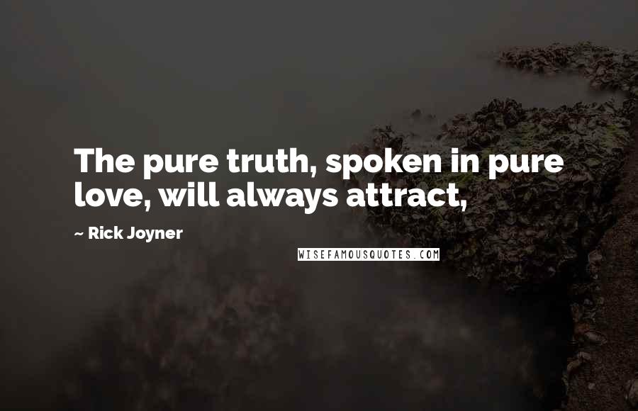 Rick Joyner Quotes: The pure truth, spoken in pure love, will always attract,