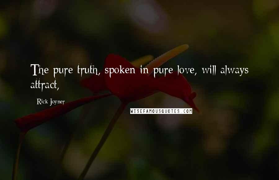 Rick Joyner Quotes: The pure truth, spoken in pure love, will always attract,