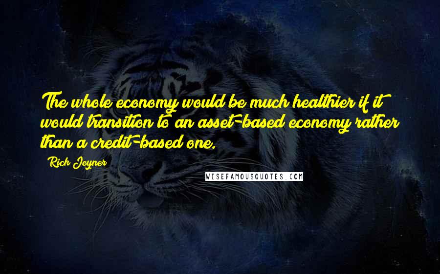 Rick Joyner Quotes: The whole economy would be much healthier if it would transition to an asset-based economy rather than a credit-based one.