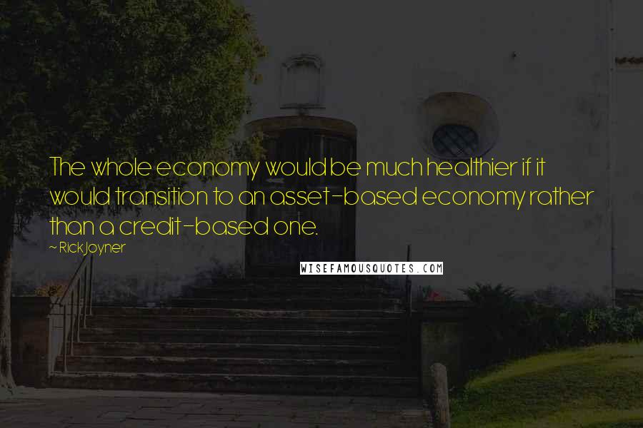 Rick Joyner Quotes: The whole economy would be much healthier if it would transition to an asset-based economy rather than a credit-based one.