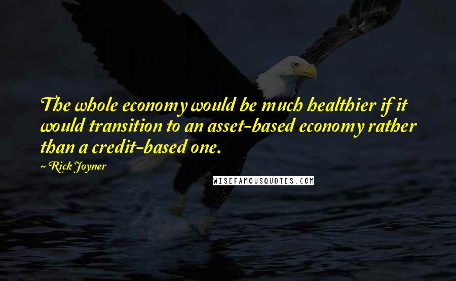 Rick Joyner Quotes: The whole economy would be much healthier if it would transition to an asset-based economy rather than a credit-based one.