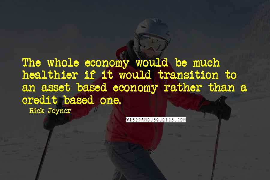 Rick Joyner Quotes: The whole economy would be much healthier if it would transition to an asset-based economy rather than a credit-based one.
