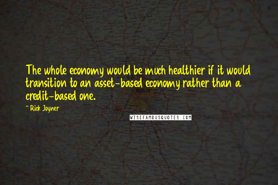 Rick Joyner Quotes: The whole economy would be much healthier if it would transition to an asset-based economy rather than a credit-based one.