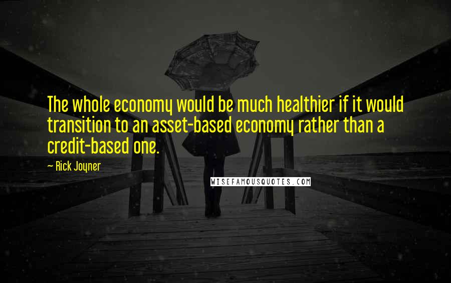 Rick Joyner Quotes: The whole economy would be much healthier if it would transition to an asset-based economy rather than a credit-based one.