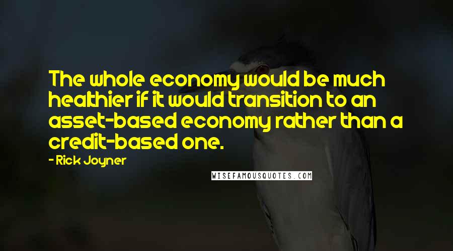 Rick Joyner Quotes: The whole economy would be much healthier if it would transition to an asset-based economy rather than a credit-based one.