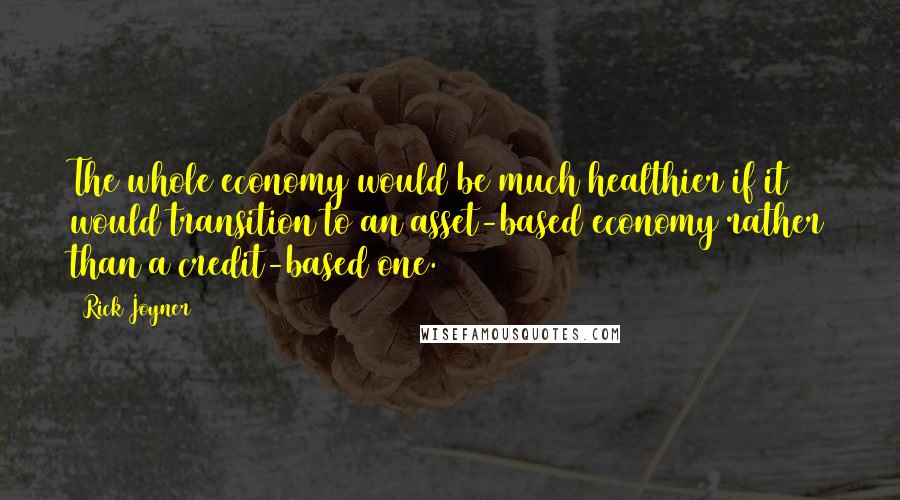 Rick Joyner Quotes: The whole economy would be much healthier if it would transition to an asset-based economy rather than a credit-based one.