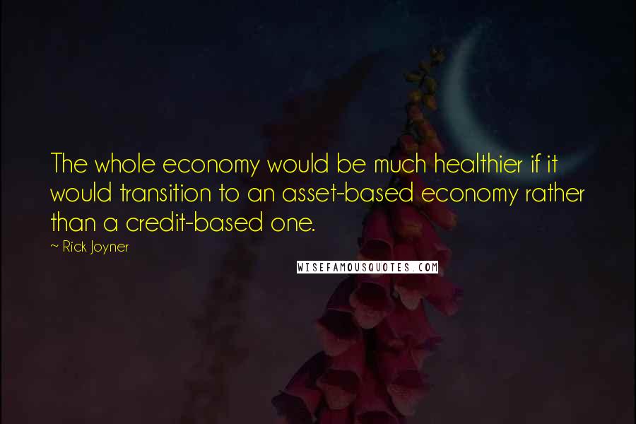 Rick Joyner Quotes: The whole economy would be much healthier if it would transition to an asset-based economy rather than a credit-based one.