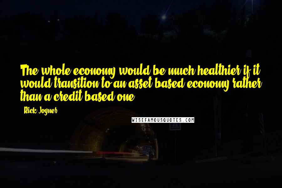 Rick Joyner Quotes: The whole economy would be much healthier if it would transition to an asset-based economy rather than a credit-based one.