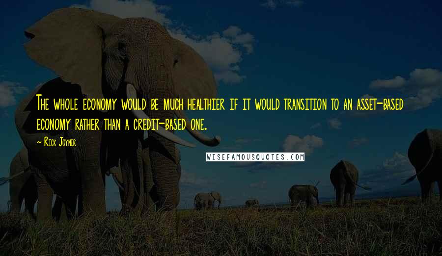 Rick Joyner Quotes: The whole economy would be much healthier if it would transition to an asset-based economy rather than a credit-based one.