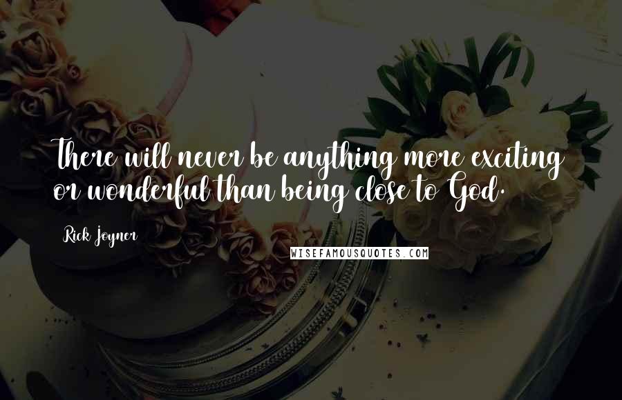 Rick Joyner Quotes: There will never be anything more exciting or wonderful than being close to God.