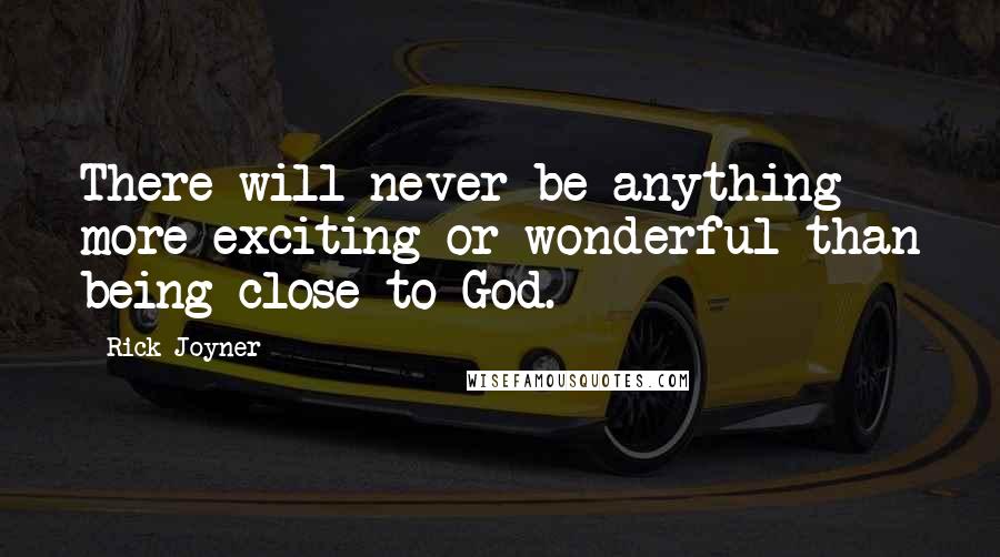 Rick Joyner Quotes: There will never be anything more exciting or wonderful than being close to God.