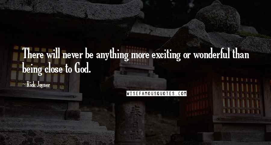 Rick Joyner Quotes: There will never be anything more exciting or wonderful than being close to God.