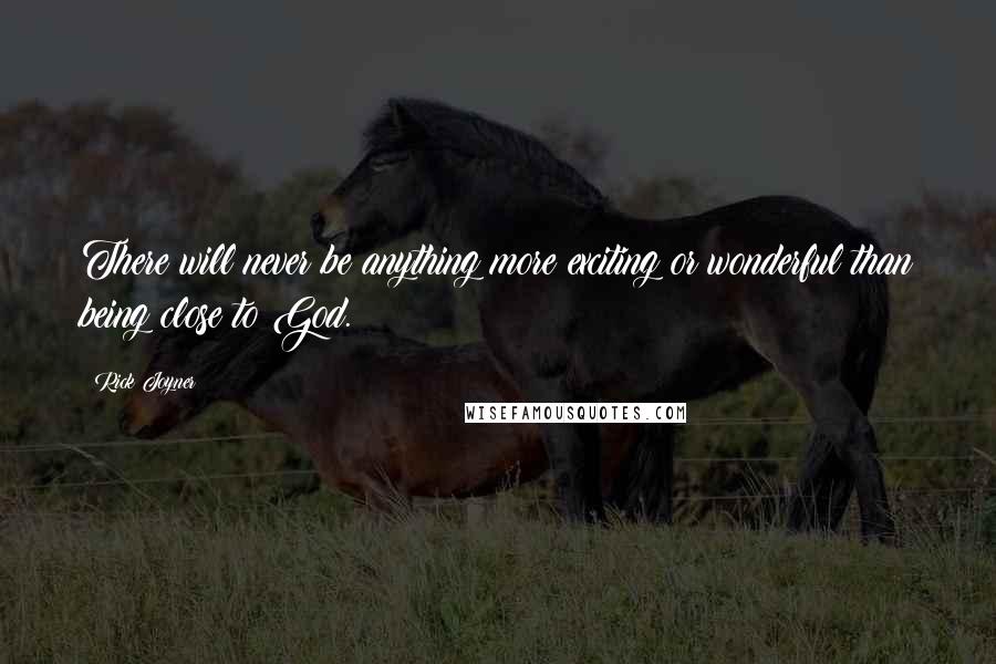 Rick Joyner Quotes: There will never be anything more exciting or wonderful than being close to God.