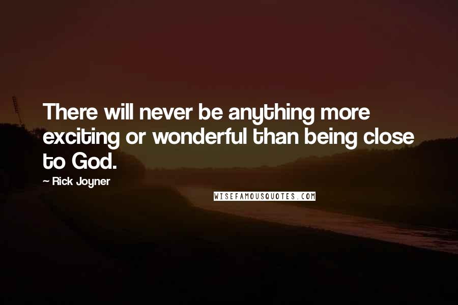 Rick Joyner Quotes: There will never be anything more exciting or wonderful than being close to God.