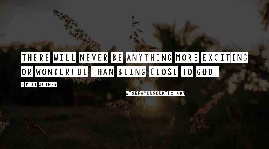 Rick Joyner Quotes: There will never be anything more exciting or wonderful than being close to God.