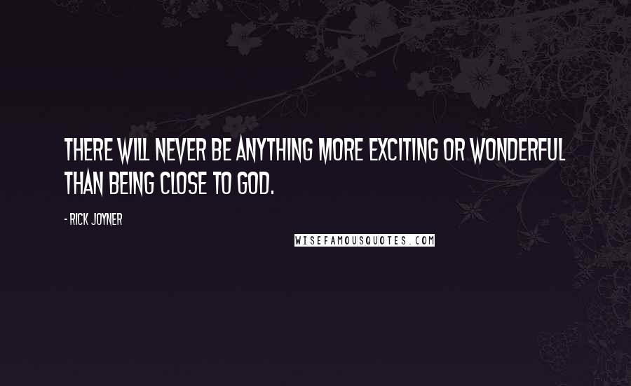 Rick Joyner Quotes: There will never be anything more exciting or wonderful than being close to God.