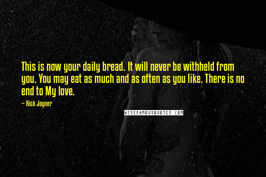 Rick Joyner Quotes: This is now your daily bread. It will never be withheld from you. You may eat as much and as often as you like. There is no end to My love.