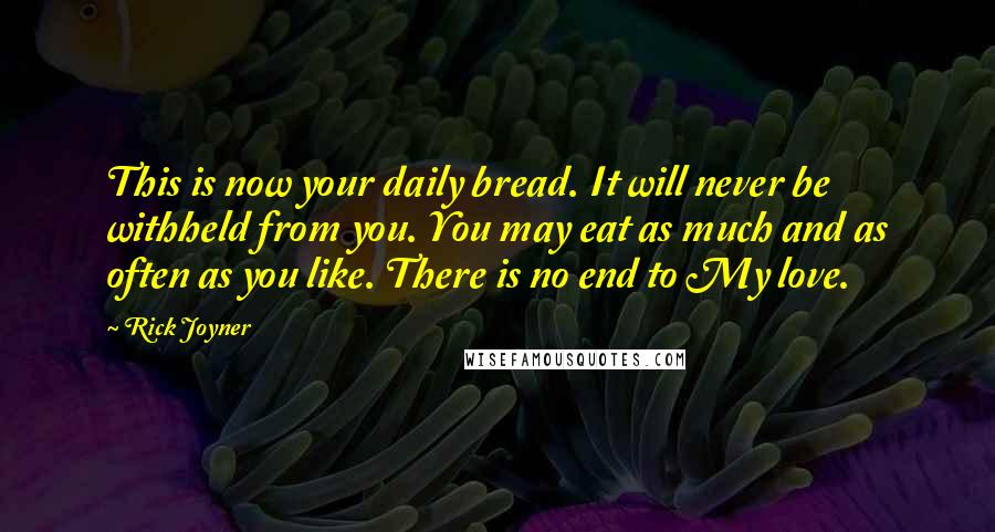 Rick Joyner Quotes: This is now your daily bread. It will never be withheld from you. You may eat as much and as often as you like. There is no end to My love.