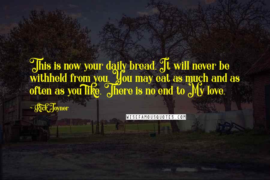 Rick Joyner Quotes: This is now your daily bread. It will never be withheld from you. You may eat as much and as often as you like. There is no end to My love.