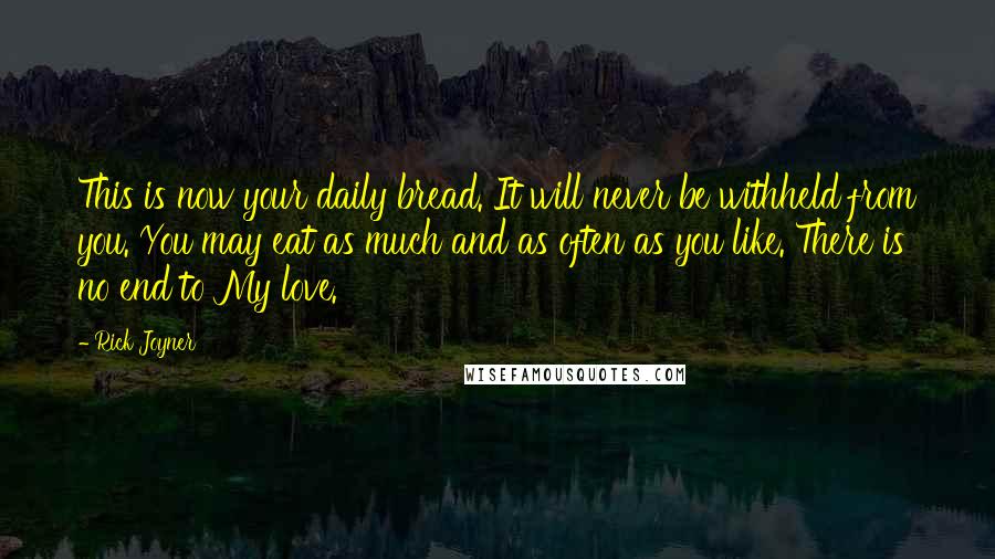 Rick Joyner Quotes: This is now your daily bread. It will never be withheld from you. You may eat as much and as often as you like. There is no end to My love.