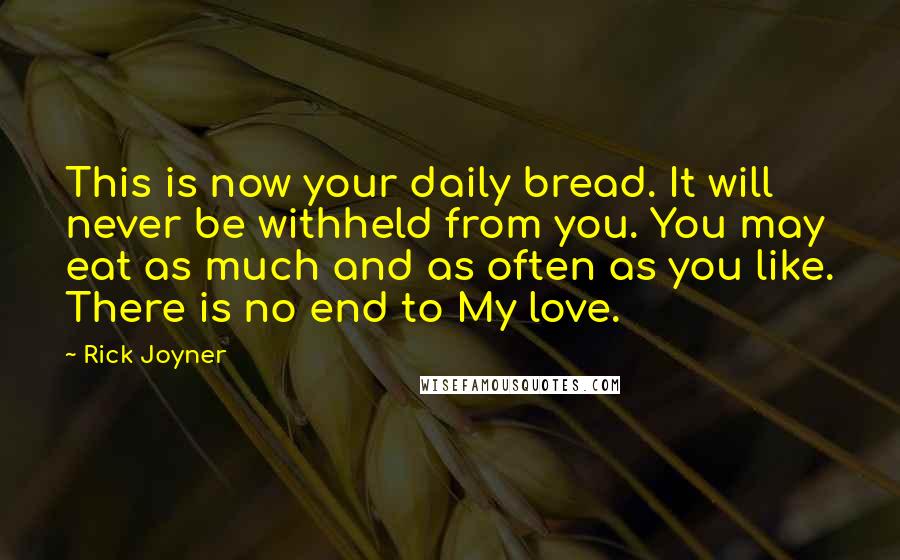 Rick Joyner Quotes: This is now your daily bread. It will never be withheld from you. You may eat as much and as often as you like. There is no end to My love.