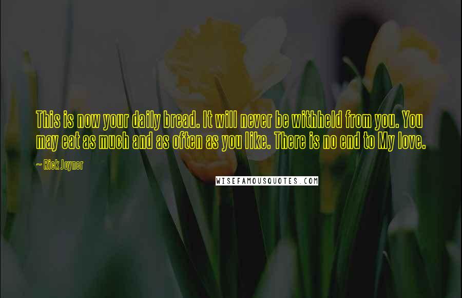 Rick Joyner Quotes: This is now your daily bread. It will never be withheld from you. You may eat as much and as often as you like. There is no end to My love.