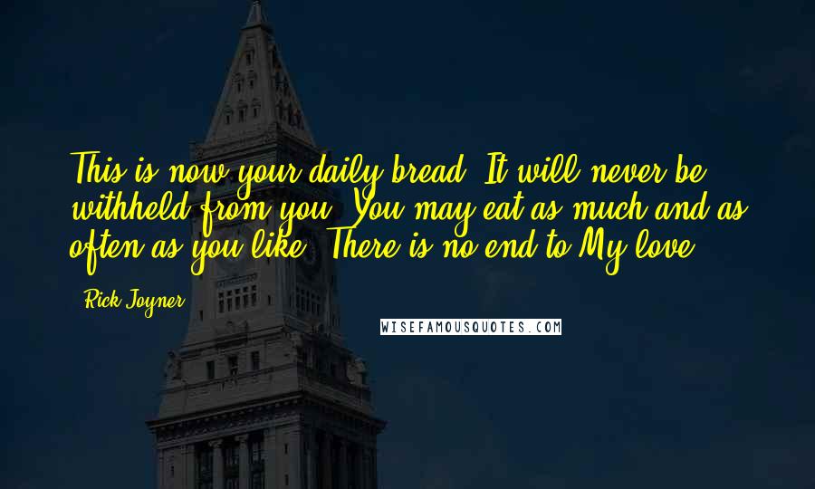 Rick Joyner Quotes: This is now your daily bread. It will never be withheld from you. You may eat as much and as often as you like. There is no end to My love.