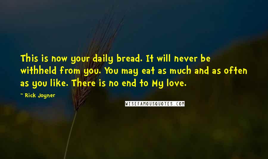 Rick Joyner Quotes: This is now your daily bread. It will never be withheld from you. You may eat as much and as often as you like. There is no end to My love.