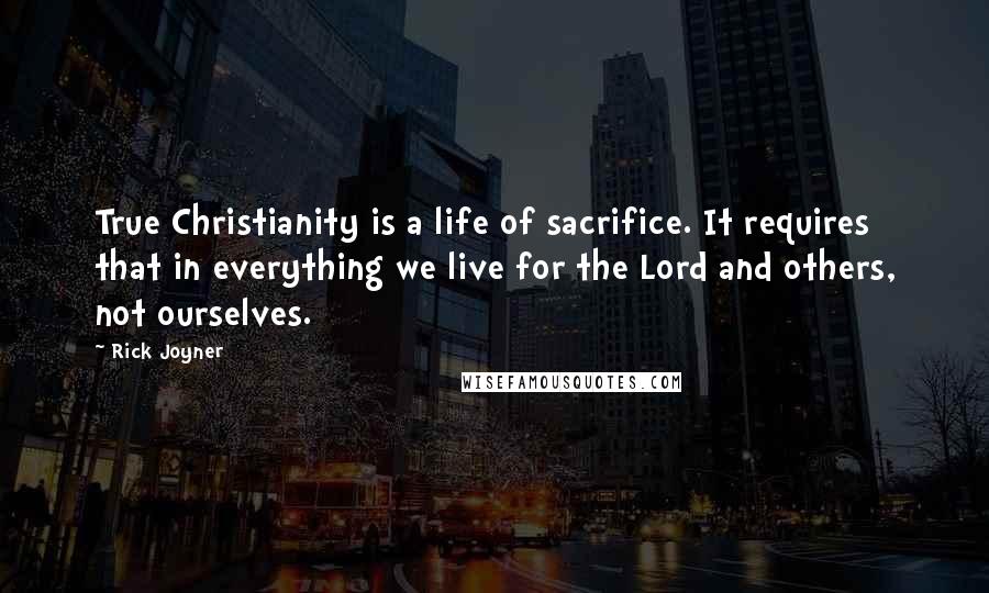 Rick Joyner Quotes: True Christianity is a life of sacrifice. It requires that in everything we live for the Lord and others, not ourselves.