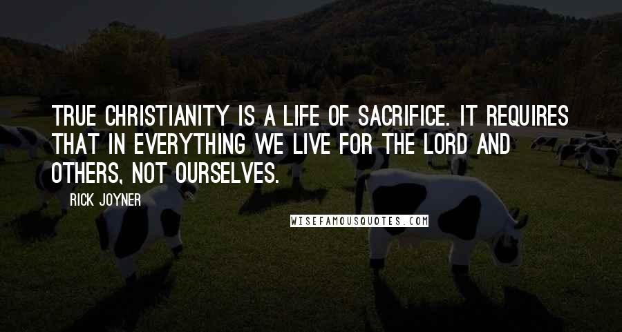 Rick Joyner Quotes: True Christianity is a life of sacrifice. It requires that in everything we live for the Lord and others, not ourselves.