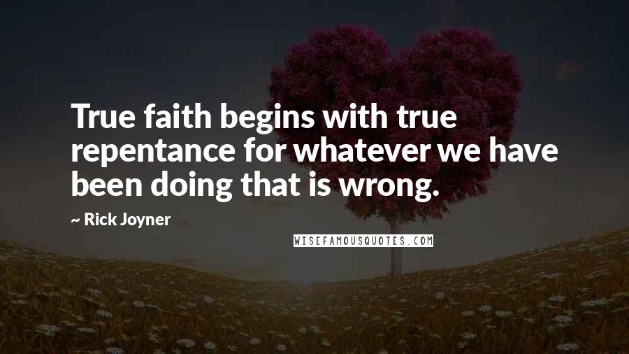 Rick Joyner Quotes: True faith begins with true repentance for whatever we have been doing that is wrong.