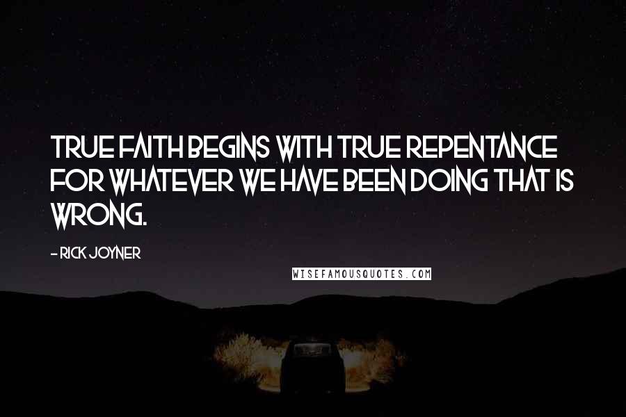 Rick Joyner Quotes: True faith begins with true repentance for whatever we have been doing that is wrong.