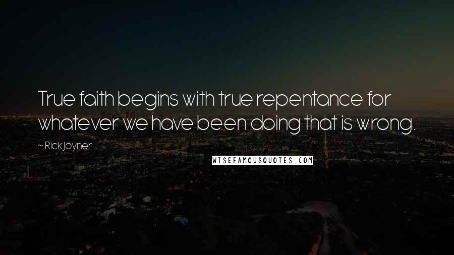 Rick Joyner Quotes: True faith begins with true repentance for whatever we have been doing that is wrong.