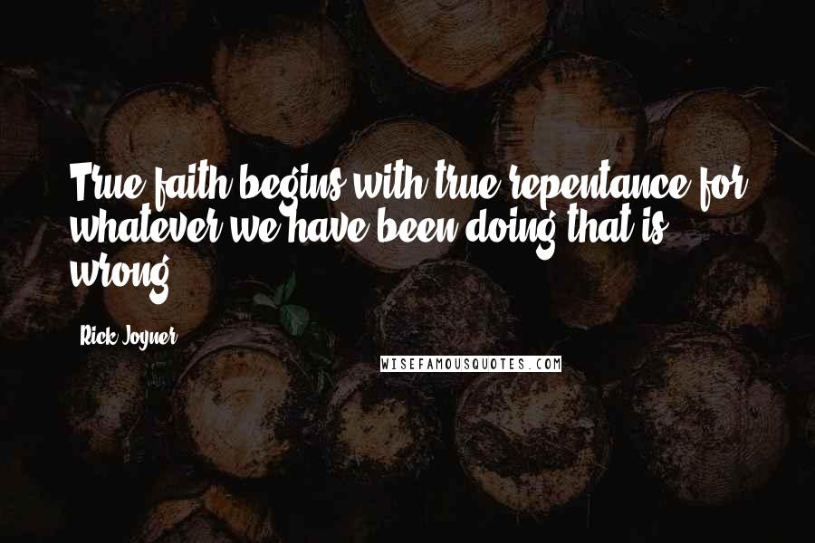 Rick Joyner Quotes: True faith begins with true repentance for whatever we have been doing that is wrong.