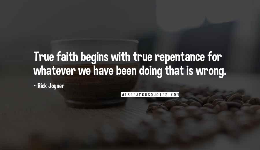 Rick Joyner Quotes: True faith begins with true repentance for whatever we have been doing that is wrong.